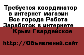 Требуется координатор в интернет-магазин - Все города Работа » Заработок в интернете   . Крым,Гвардейское